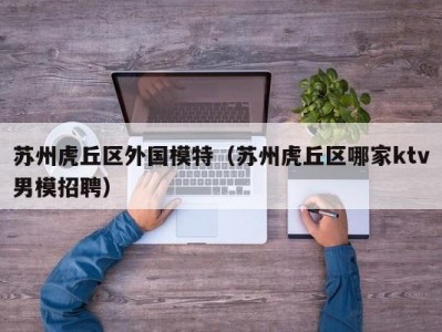 苏州虎丘区外国模特（苏州虎丘区哪家ktv男模招聘）