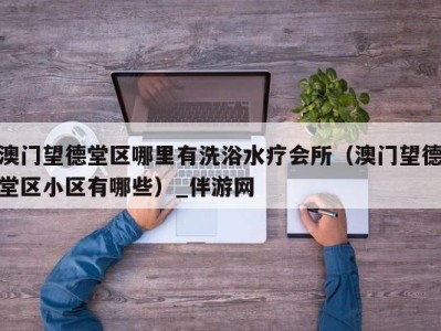 澳门望德堂区哪里有洗浴水疗会所（澳门望德堂区小区有哪些）_伴游网