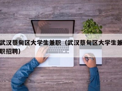 武汉蔡甸区大学生兼职（武汉蔡甸区大学生兼职招聘）