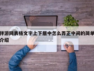 伴游网表格文字上下居中怎么弄正中间的简单介绍