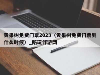 黄果树免费门票2023（黄果树免费门票到什么时候）_陪玩伴游网