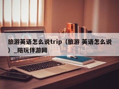 旅游英语怎么说trip（旅游 英语怎么说）_陪玩伴游网