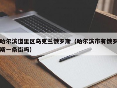 哈尔滨道里区乌克兰俄罗斯（哈尔滨市有俄罗斯一条街吗）