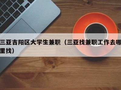 三亚吉阳区大学生兼职（三亚找兼职工作去哪里找）