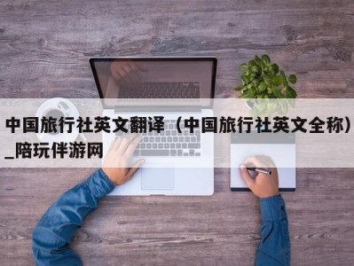 中国旅行社英文翻译（中国旅行社英文全称）_陪玩伴游网