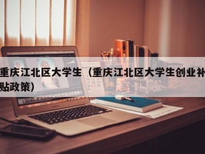 重庆江北区大学生（重庆江北区大学生创业补贴政策）