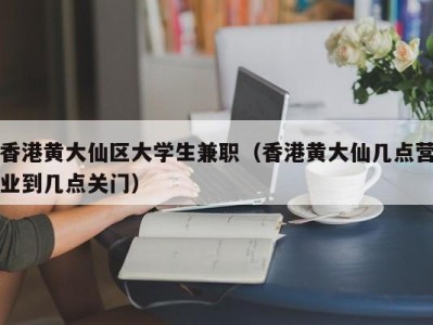 香港黄大仙区大学生兼职（香港黄大仙几点营业到几点关门）