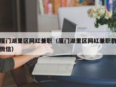 厦门湖里区网红兼职（厦门湖里区网红兼职群微信）