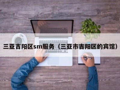 三亚吉阳区sm服务（三亚市吉阳区的宾馆）