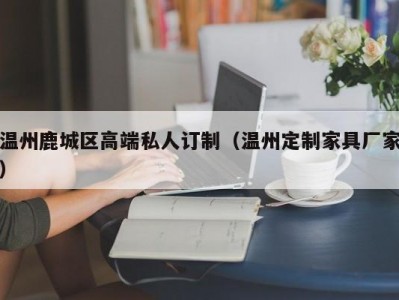 温州鹿城区高端私人订制（温州定制家具厂家）