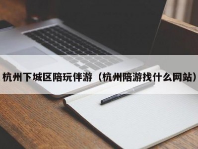 杭州下城区陪玩伴游（杭州陪游找什么网站）