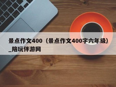 景点作文400（景点作文400字六年级）_陪玩伴游网