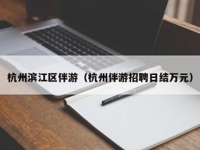 杭州滨江区伴游（杭州伴游招聘日结万元）