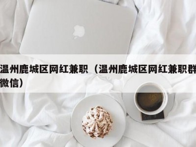 温州鹿城区网红兼职（温州鹿城区网红兼职群微信）