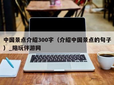 中国景点介绍300字（介绍中国景点的句子）_陪玩伴游网