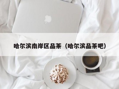 哈尔滨南岸区品茶（哈尔滨品茶吧）