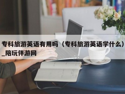 专科旅游英语有用吗（专科旅游英语学什么）_陪玩伴游网