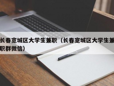 长春宽城区大学生兼职（长春宽城区大学生兼职群微信）