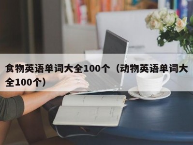 食物英语单词大全100个（动物英语单词大全100个）