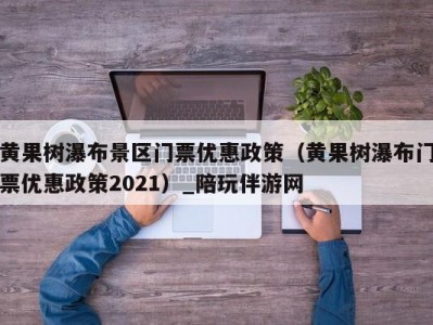 黄果树瀑布景区门票优惠政策（黄果树瀑布门票优惠政策2021）_陪玩伴游网