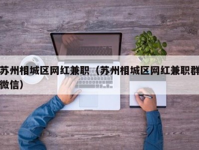 苏州相城区网红兼职（苏州相城区网红兼职群微信）