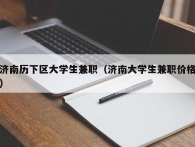 济南历下区大学生兼职（济南大学生兼职价格）