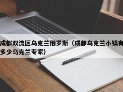 成都双流区乌克兰俄罗斯（成都乌克兰小镇有多少乌克兰专家）