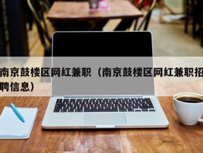 南京鼓楼区网红兼职（南京鼓楼区网红兼职招聘信息）