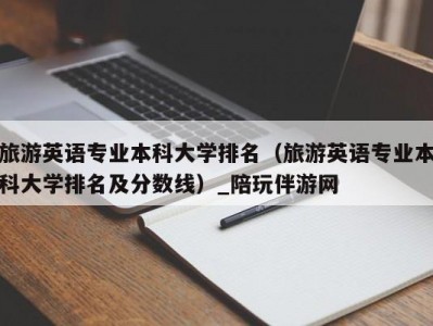 旅游英语专业本科大学排名（旅游英语专业本科大学排名及分数线）_陪玩伴游网