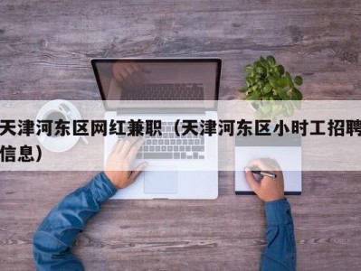 天津河东区网红兼职（天津河东区小时工招聘信息）