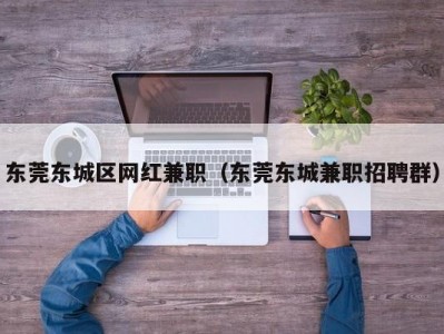 东莞东城区网红兼职（东莞东城兼职招聘群）