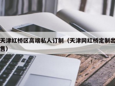 天津红桥区高端私人订制（天津网红桥定制出售）