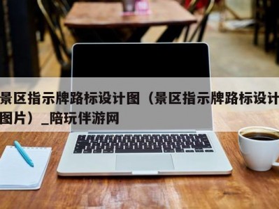 景区指示牌路标设计图（景区指示牌路标设计图片）_陪玩伴游网