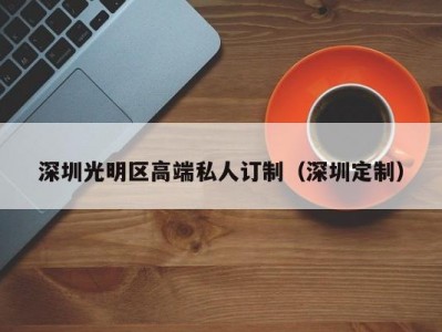 深圳光明区高端私人订制（深圳定制）