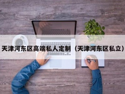 天津河东区高端私人定制（天津河东区私立）