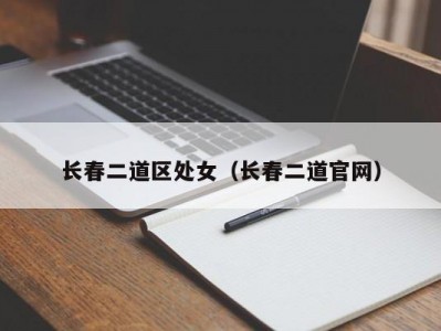 长春二道区处女（长春二道官网）