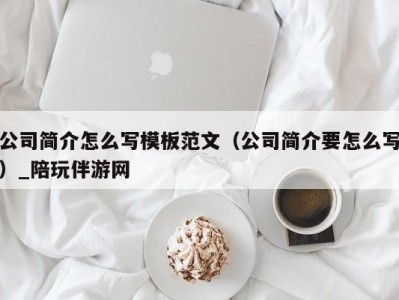 公司简介怎么写模板范文（公司简介要怎么写）_陪玩伴游网