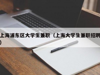 上海浦东区大学生兼职（上海大学生兼职招聘）