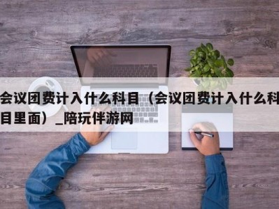 会议团费计入什么科目（会议团费计入什么科目里面）_陪玩伴游网