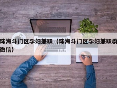 珠海斗门区孕妇兼职（珠海斗门区孕妇兼职群微信）