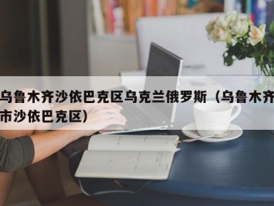 乌鲁木齐沙依巴克区乌克兰俄罗斯（乌鲁木齐市沙依巴克区）