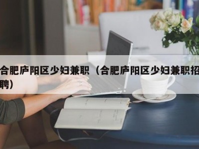 合肥庐阳区少妇兼职（合肥庐阳区少妇兼职招聘）