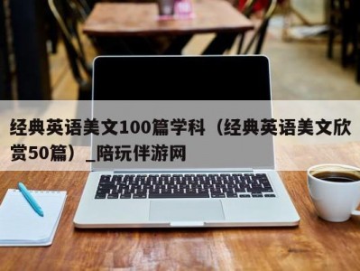 经典英语美文100篇学科（经典英语美文欣赏50篇）_陪玩伴游网