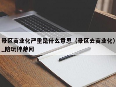 景区商业化严重是什么意思（景区去商业化）_陪玩伴游网