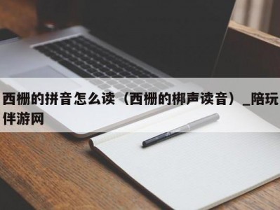 西栅的拼音怎么读（西栅的梆声读音）_陪玩伴游网