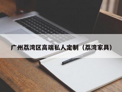 广州荔湾区高端私人定制（荔湾家具）