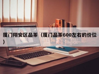 厦门翔安区品茶（厦门品茶600左右的价位）