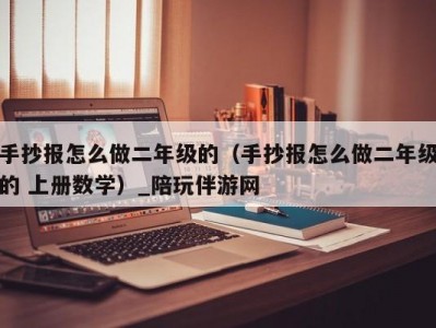 手抄报怎么做二年级的（手抄报怎么做二年级的 上册数学）_陪玩伴游网