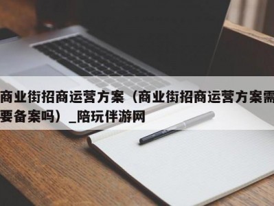 商业街招商运营方案（商业街招商运营方案需要备案吗）_陪玩伴游网