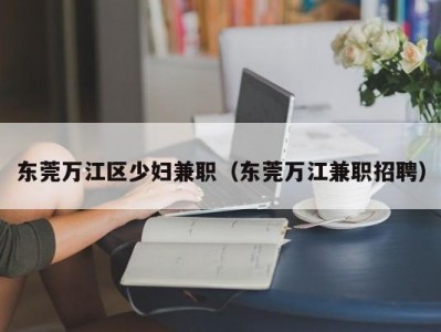 东莞万江区少妇兼职（东莞万江兼职招聘）